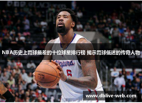 NBA历史上罚球最差的十位球星排行榜 揭示罚球低迷的传奇人物