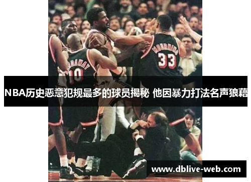 NBA历史恶意犯规最多的球员揭秘 他因暴力打法名声狼藉