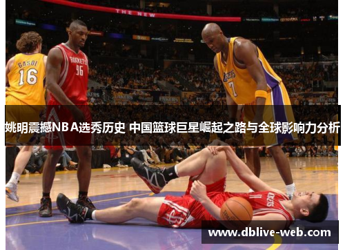 姚明震撼NBA选秀历史 中国篮球巨星崛起之路与全球影响力分析