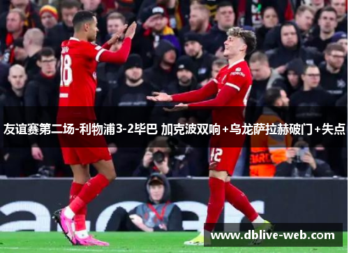 友谊赛第二场-利物浦3-2毕巴 加克波双响+乌龙萨拉赫破门+失点