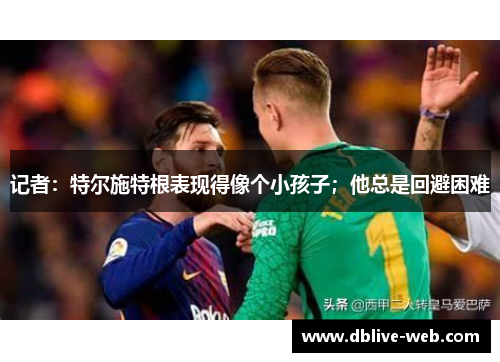 记者：特尔施特根表现得像个小孩子；他总是回避困难